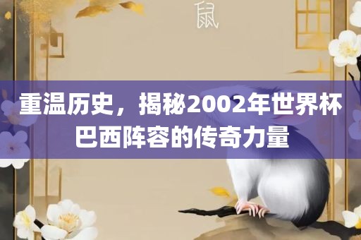 重温历史，揭秘2002年世界杯巴西阵容的传奇力量