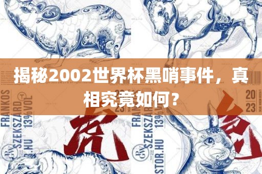 揭秘2002世界杯黑哨事件，真相究竟如何？
