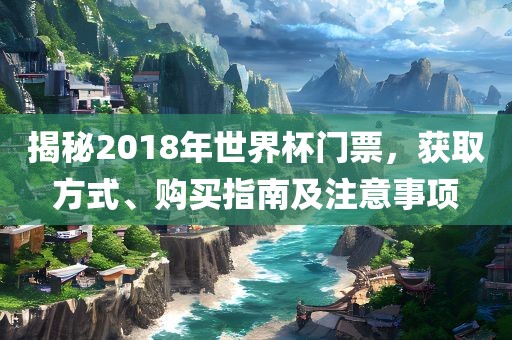 揭秘2018年世界杯门票，获取方式、购买指南及注意事项