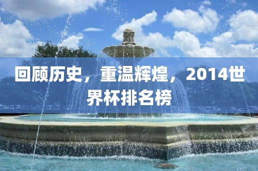 回顾历史，重温辉煌，2014世界杯排名榜