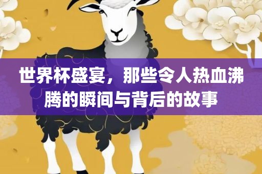 世界杯盛宴，那些令人热血沸腾的瞬间与背后的故事