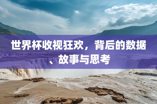 世界杯收视狂欢，背后的数据、故事与思考漯河市盈旭机械设备有限公司