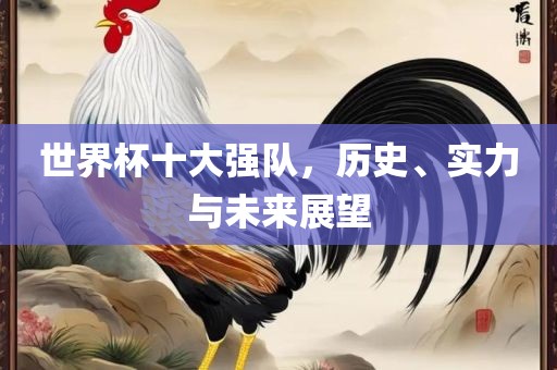 世界杯十大强队，历史、实力与未来展望漯河市盈旭机械设备有限公司