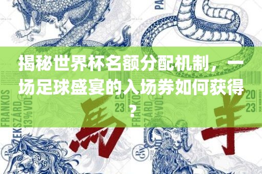 揭秘世界杯名额分配机制，一场足球盛宴的入场券如何获得？