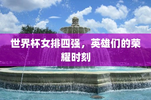 世界杯女排四强，英雄们的荣耀时刻