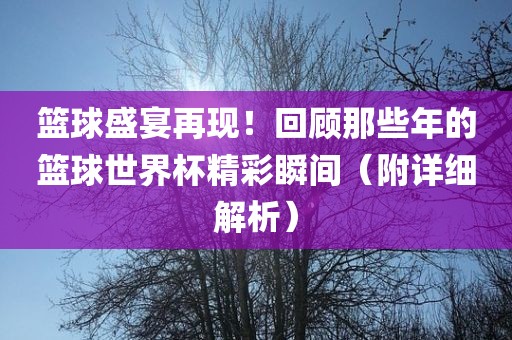 篮球盛宴再现！回顾那些年的篮球世界杯漯河市盈旭机械设备有限公司精彩瞬间（附详细解析）