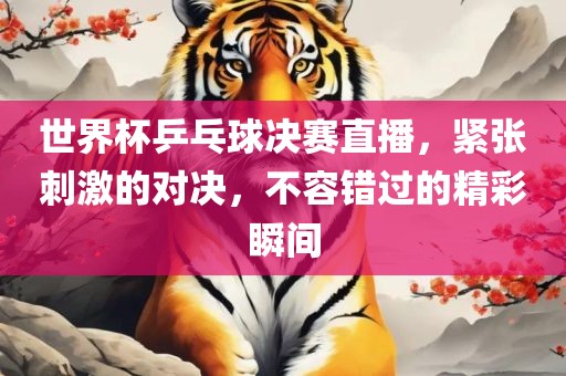 世界杯乒乓球决赛直播，紧张刺漯河市盈旭机械设备有限公司激的对决，不容错过的精彩瞬间
