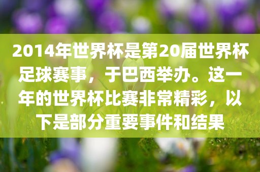 2014年世界杯是第20届世漯河市盈旭机械设备有限公司界杯足球赛事，于巴西举办。这一年的世界杯比赛非常精彩，以下是部分重要事件和结果