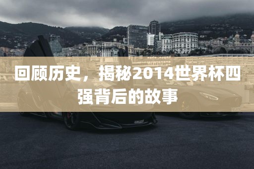 回顾历史，揭秘2014世界杯四强背后的故事
