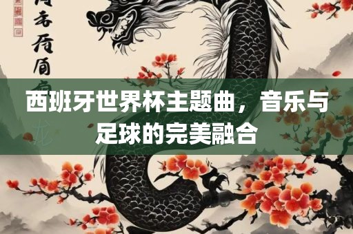 西班牙世界杯主题曲，音乐与足球的完美融合