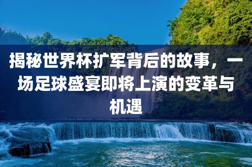 揭秘世界杯扩军背后的故事，一场足球盛宴即将上演的变革与机遇