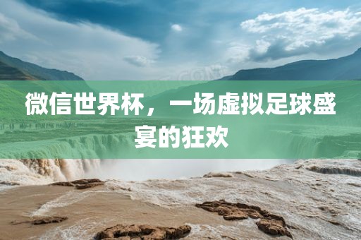 微信世界杯，一场虚拟足球盛宴的狂欢
