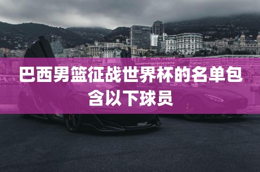 巴西男篮征战世界杯的名单包含以下球员