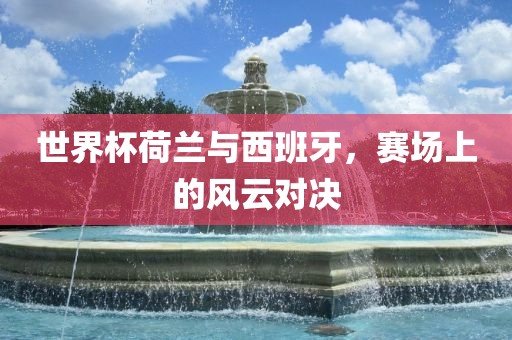 世界杯荷兰与西班漯河市盈旭机械设备有限公司牙，赛场上的风云对决