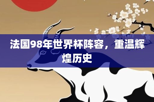 法国98年世界杯阵容，重温辉煌历史