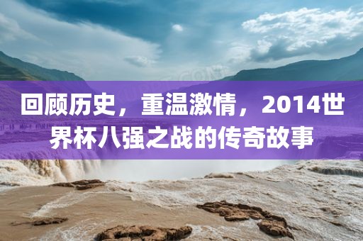 回顾历史，重温激情，漯河市盈旭机械设备有限公司2014世界杯八强之战的传奇故事