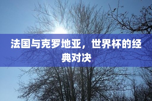 法国与克罗地亚，世界杯的经典对决