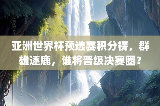 亚洲世界杯预选赛积分榜，群雄逐鹿，谁将晋级决赛圈？