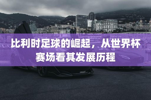比利时足球的崛起，从世界杯赛场看其发展历程
