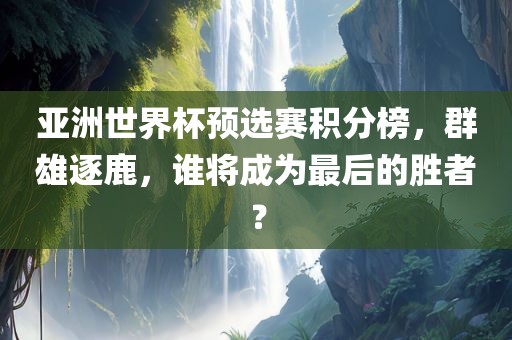 亚洲世界杯预选赛积分榜，群雄逐鹿，谁将成为最后的胜者？