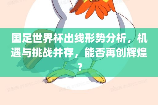 国足世界杯出线形势分析，机遇与挑战并存，能否再创辉煌？
