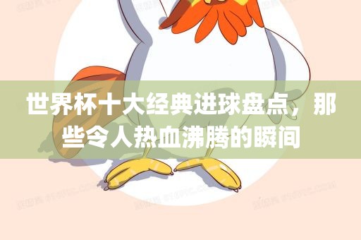 世界杯十大经典进球盘点，那些令人热血沸腾的瞬间