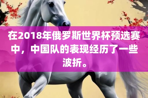 在2018年俄罗斯世界杯预选赛中，中国队的表现经历了一些波折。