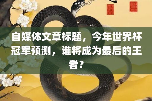 自媒体文章标题，今年世界杯冠军预测，谁将成为最后的王者？