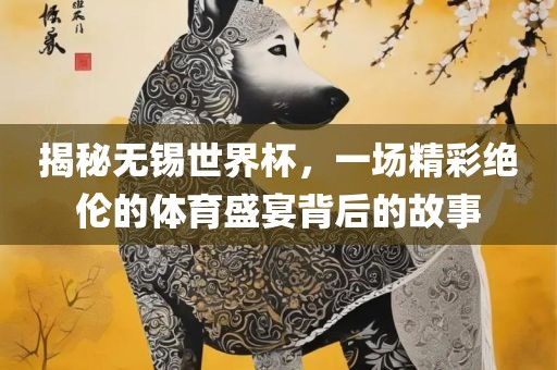 揭秘无锡世界杯，一场精彩绝伦的体育盛宴背后的故事漯河市盈旭机械设备有限公司