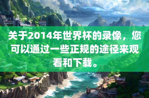 关于2014年世界杯的录像，您可以通过一些正规的途径来观看和下载。漯河市盈旭机械设备有限公司