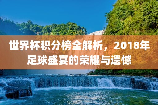 世界杯积分榜全解析，2018年足球盛宴的荣耀与遗憾