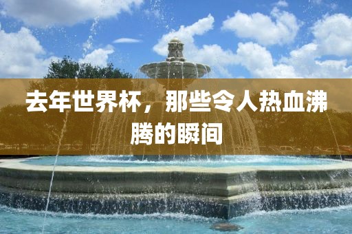 去年世界杯，那些令人热血沸腾的瞬间漯河市盈旭机械设备有限公司