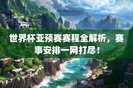 世界杯亚预赛赛程全解析，赛事安排一网打尽！漯河市盈旭机械设备有限公司