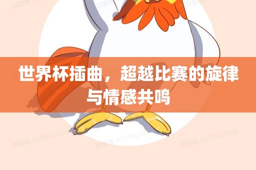 世界杯插曲，超越比赛的旋律与情感共鸣