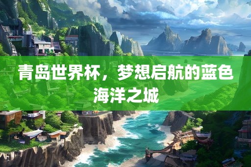 青岛世界杯，梦想启航的蓝色海洋之城