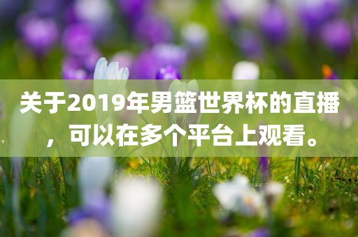 关于2019年男篮世界杯的直播，可以在多个平台上观看。