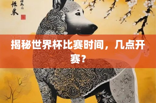 揭秘世界杯比赛时间，几点开赛？