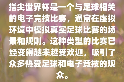 指尖世界杯是一个与足球相关的电子竞技比赛，通常在虚拟环境中模拟真实足球比赛的场景和规则。这种类型的比赛已经变得越来越受欢迎，吸引了众多热爱足球和电子竞技的观众。