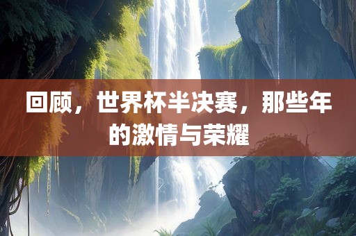 回顾，世界杯半决赛，那些年的激情与荣耀