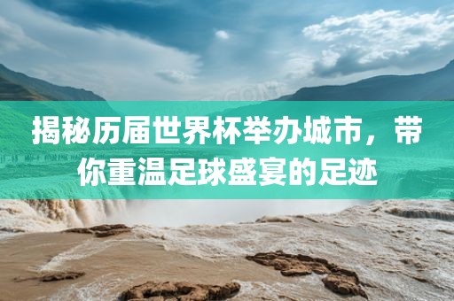 揭秘历届世界杯举办城市，带你重温足球盛宴的足迹