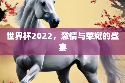 世界杯2022，激情与荣耀的盛宴