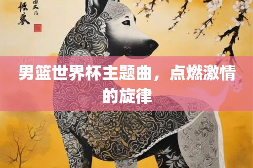 男篮世界杯主题曲，点燃激情的旋律漯河市盈旭机械设备有限公司