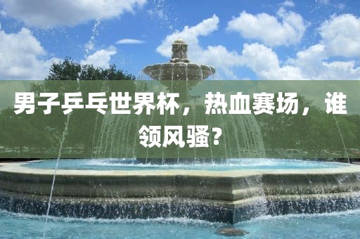 男子乒乓世界杯，热血赛场，谁领风骚？漯河市盈旭机械设备有限公司