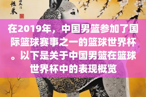 在2019年，中国男篮参加了国际篮球赛事之一的篮球世界杯。以下是关于中国男篮在篮球世界杯中的表现概览