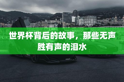 世界杯背后的故事，那些无声胜有声的泪水