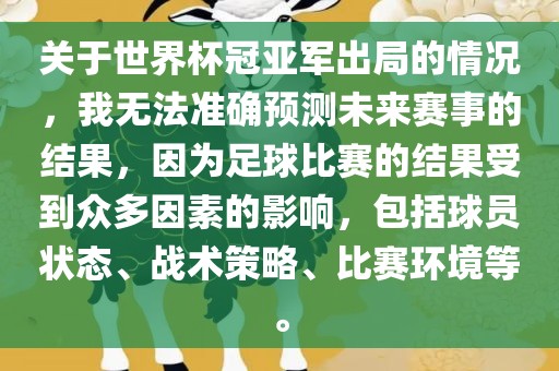 关于世界杯冠亚军出局的情况，我无法准确预测未来赛事的结果，因为足球比赛的结果受到众多因素的影响，包括球员状态、战术策略、比赛环境等。