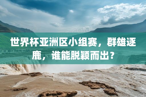 世界杯亚洲区小组赛，群雄逐鹿，谁能脱颖而出？漯河市盈旭机械设备有限公司