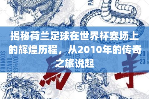 揭秘荷兰足球在世界杯赛场上的辉煌历程，从2010年的传奇之旅说起