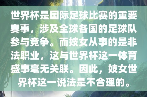 世界杯是国际足球比赛的重要赛事，涉及全球各国的足球队参与竞争。而妓女从事的是非法职业，这与世界杯这一体育盛事毫无关联。因此，妓女世界杯这一说法是不合理的。