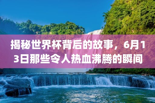 揭秘世界杯背后的故事，6月13日那些令人热血沸腾的瞬间